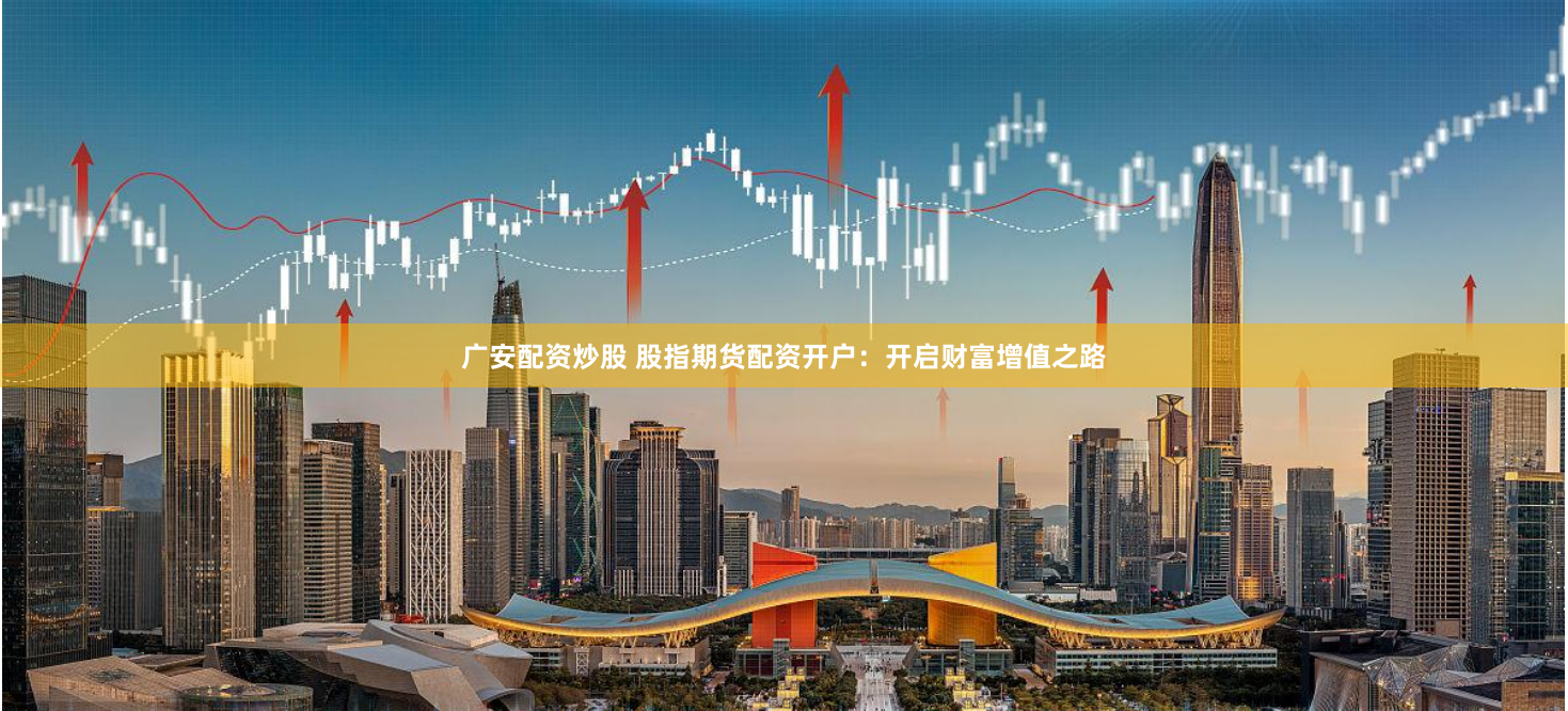 广安配资炒股 股指期货配资开户：开启财富增值之路