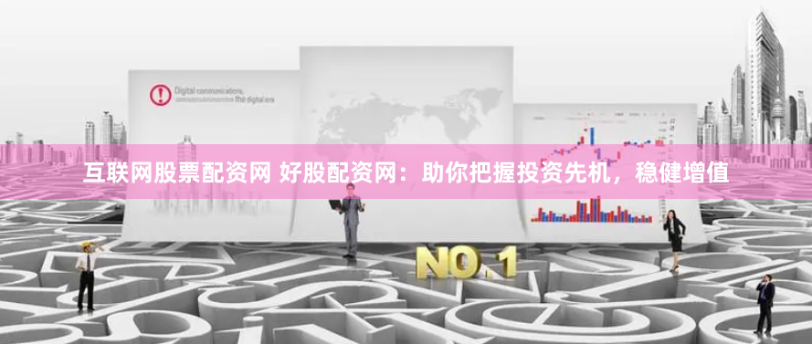 互联网股票配资网 好股配资网：助你把握投资先机，稳健增值