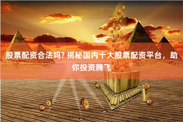 股票配资合法吗? 揭秘国内十大股票配资平台，助你投资腾飞