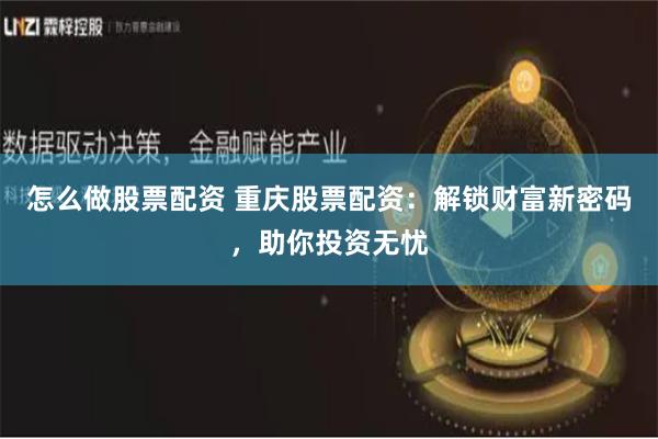 怎么做股票配资 重庆股票配资：解锁财富新密码，助你投资无忧