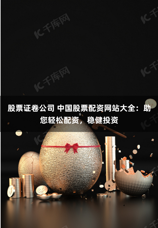 股票证卷公司 中国股票配资网站大全：助您轻松配资，稳健投资