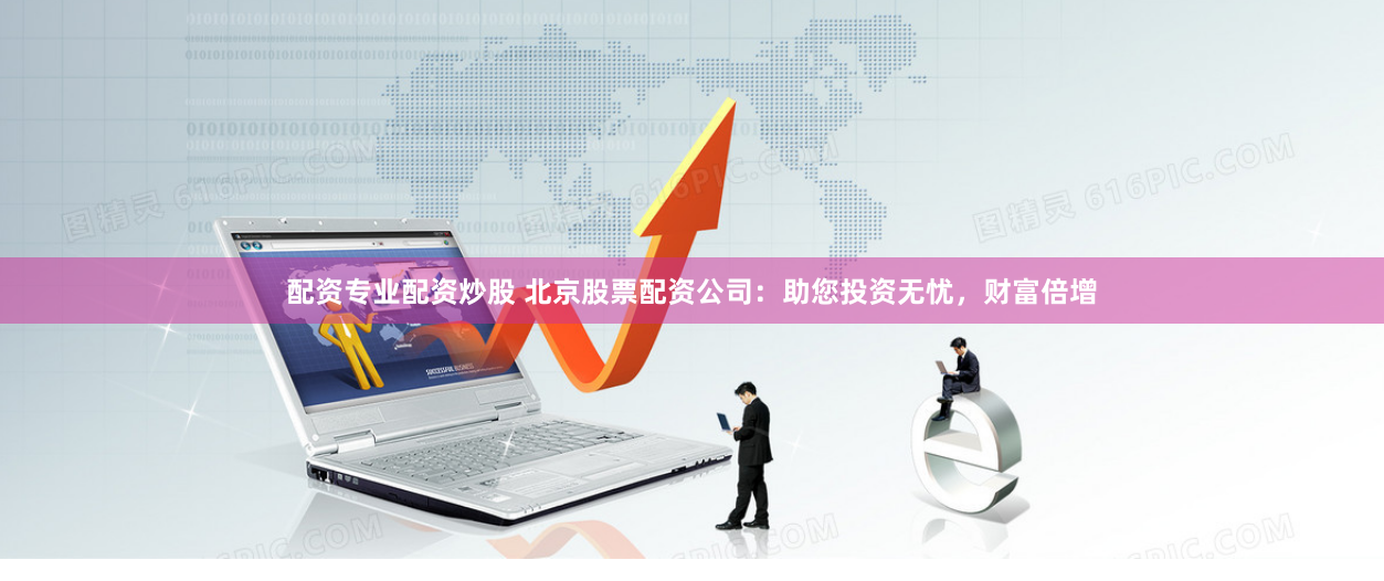 配资专业配资炒股 北京股票配资公司：助您投资无忧，财富倍增