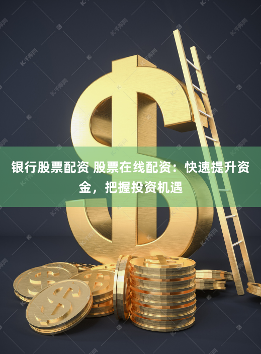 银行股票配资 股票在线配资：快速提升资金，把握投资机遇
