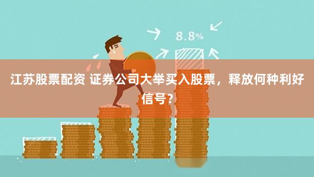 江苏股票配资 证券公司大举买入股票，释放何种利好信号？