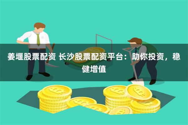 姜堰股票配资 长沙股票配资平台：助你投资，稳健增值