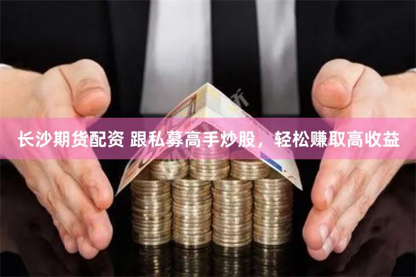 长沙期货配资 跟私募高手炒股，轻松赚取高收益