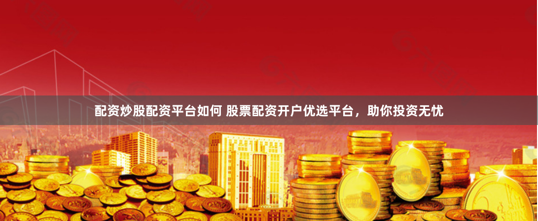 配资炒股配资平台如何 股票配资开户优选平台，助你投资无忧
