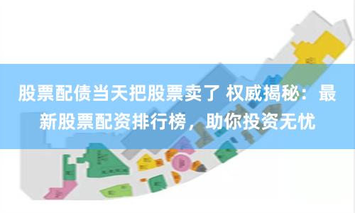 股票配债当天把股票卖了 权威揭秘：最新股票配资排行榜，助你投资无忧