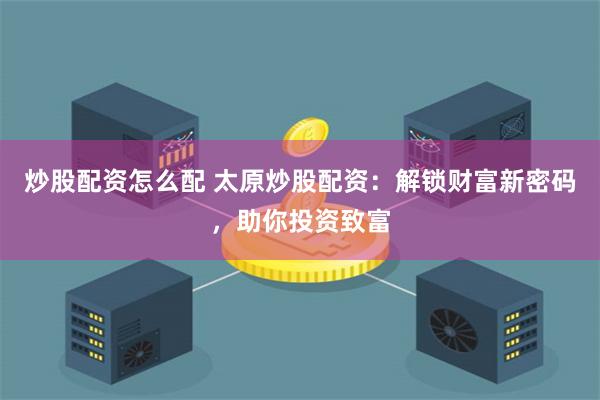 炒股配资怎么配 太原炒股配资：解锁财富新密码，助你投资致富