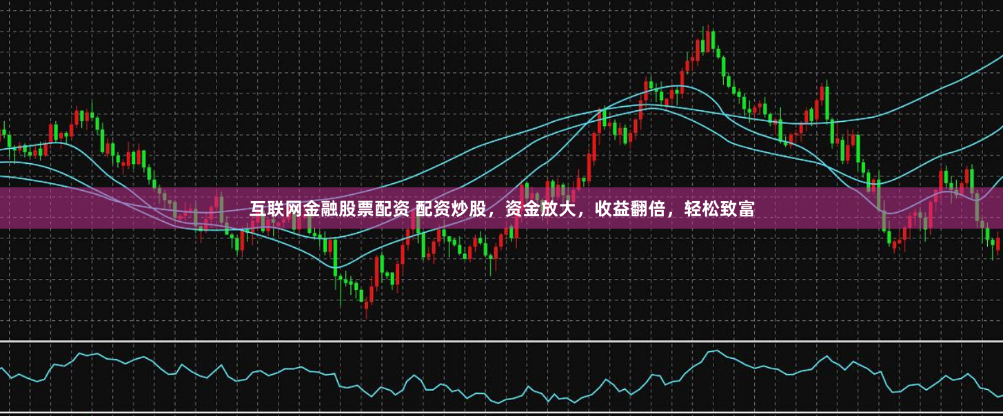 互联网金融股票配资 配资炒股，资金放大，收益翻倍，轻松致富