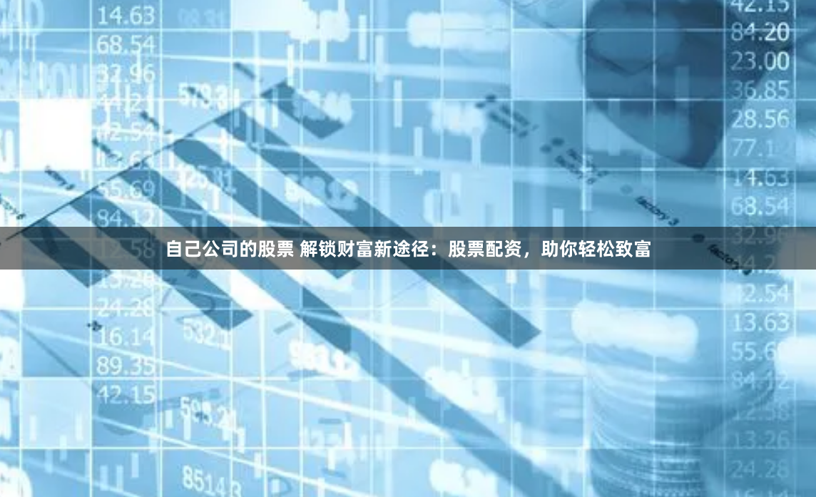 自己公司的股票 解锁财富新途径：股票配资，助你轻松致富