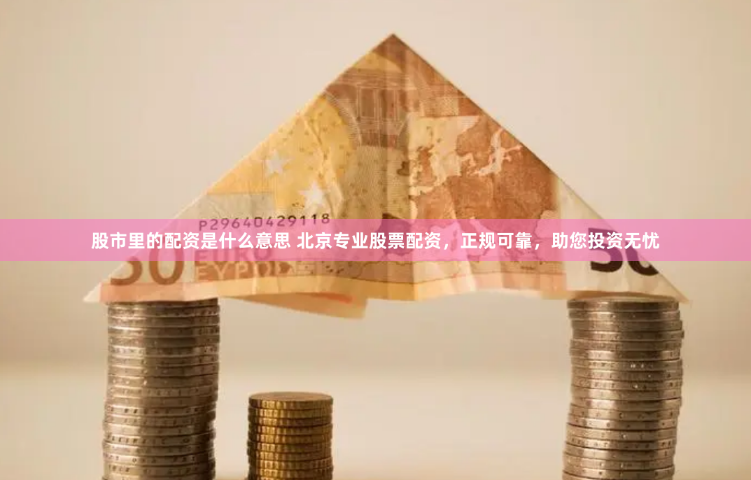 股市里的配资是什么意思 北京专业股票配资，正规可靠，助您投资无忧