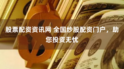 股票配资资讯网 全国炒股配资门户，助您投资无忧