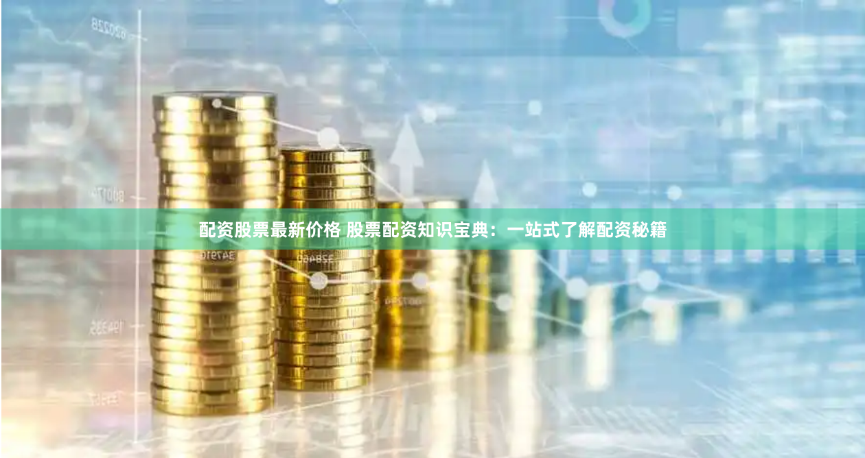 配资股票最新价格 股票配资知识宝典：一站式了解配资秘籍