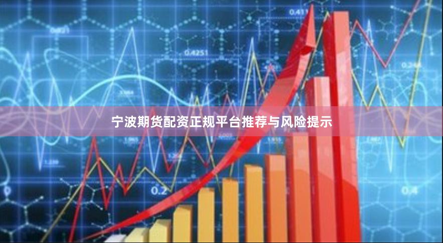 宁波期货配资正规平台推荐与风险提示