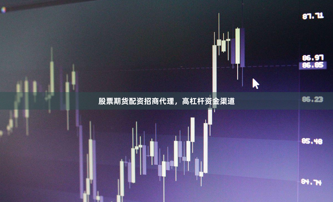 股票期货配资招商代理，高杠杆资金渠道