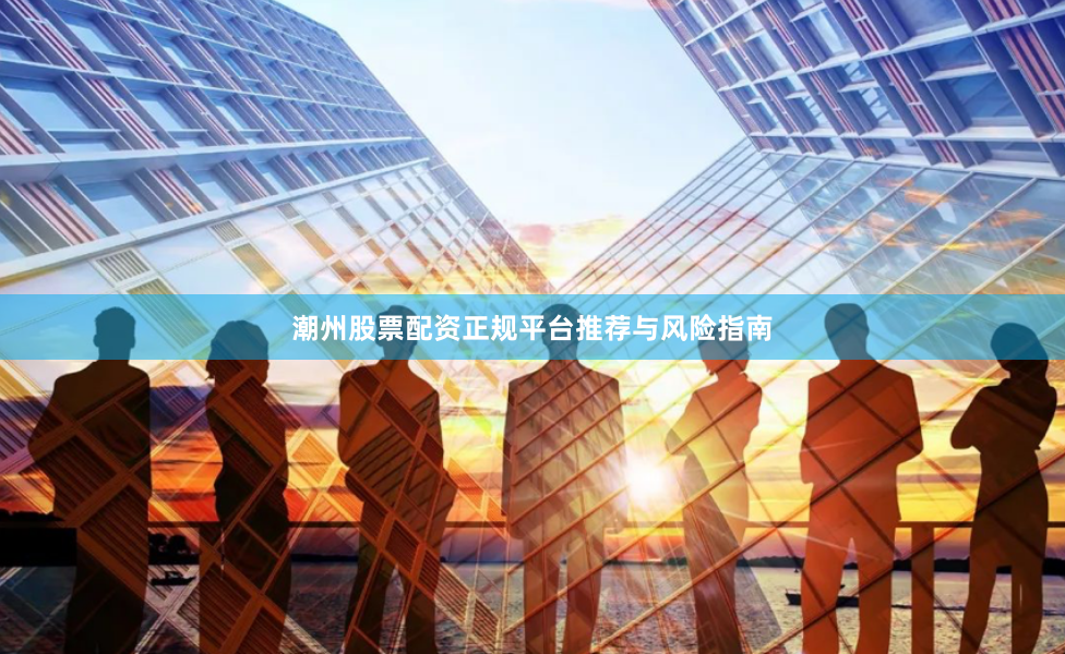 潮州股票配资正规平台推荐与风险指南