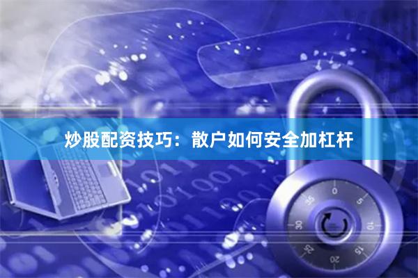 炒股配资技巧：散户如何安全加杠杆