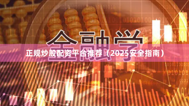 正规炒股配资平台推荐（2025安全指南）