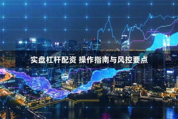 实盘杠杆配资 操作指南与风控要点