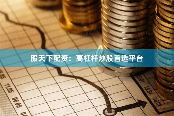 股天下配资：高杠杆炒股首选平台