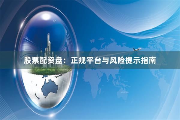 股票配资盘：正规平台与风险提示指南
