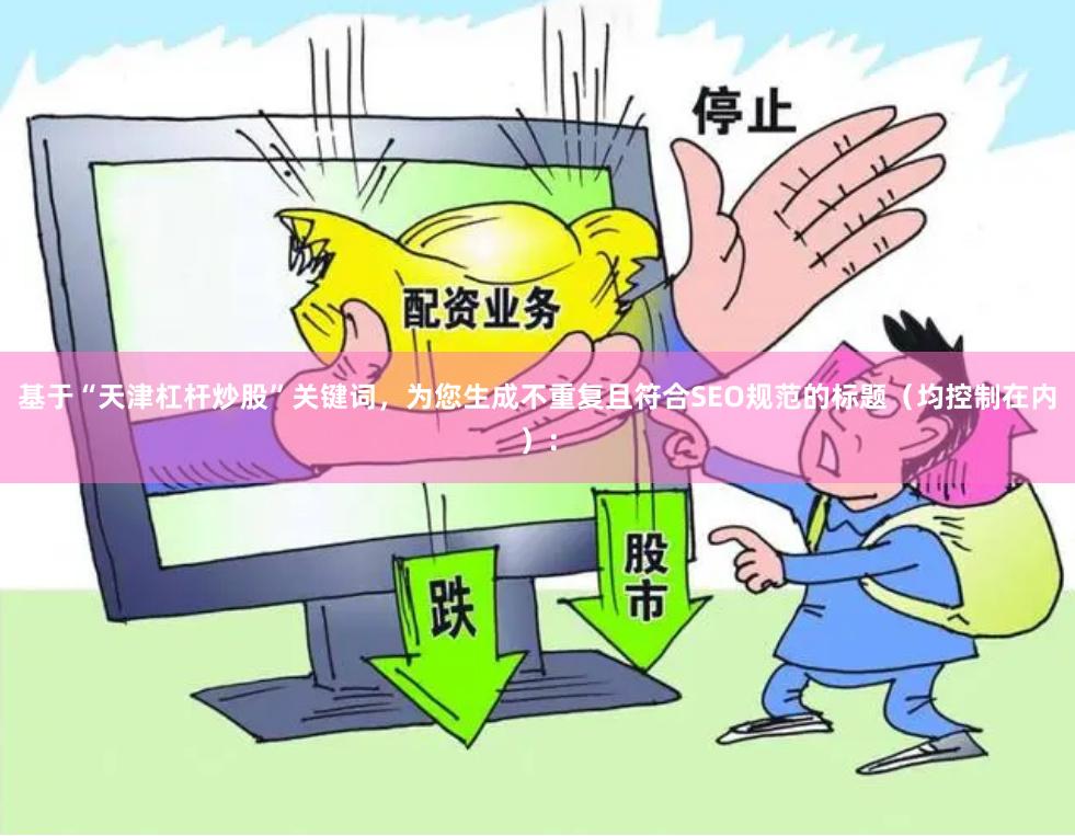 基于“天津杠杆炒股”关键词，为您生成不重复且符合SEO规范的标题（均控制在内）：