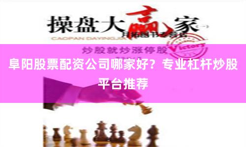 阜阳股票配资公司哪家好？专业杠杆炒股平台推荐