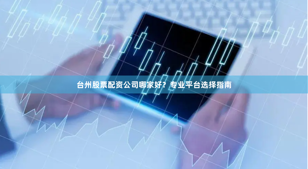台州股票配资公司哪家好？专业平台选择指南