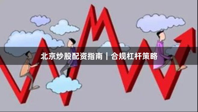 北京炒股配资指南｜合规杠杆策略