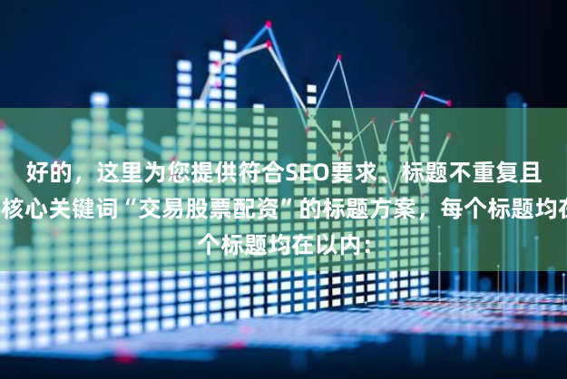 好的，这里为您提供符合SEO要求、标题不重复且均包含核心关键词“交易股票配资”的标题方案，每个标题均在以内：