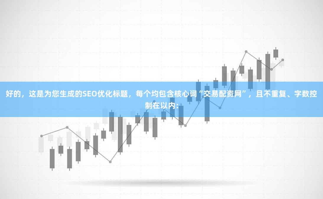 好的，这是为您生成的SEO优化标题，每个均包含核心词“交易配资网”，且不重复、字数控制在以内：